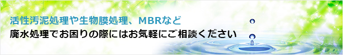 活性汚泥処理（活性汚泥法）、生物膜処理やMBRなど廃水処理でお困りの際にはお気軽にご相談ください